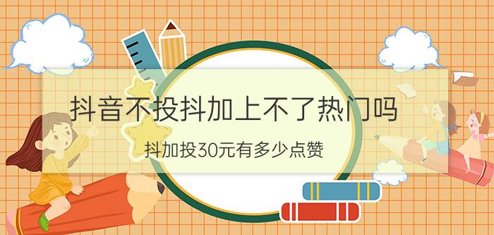 抖音不投抖加上不了热门吗 抖加投30元有多少点赞？